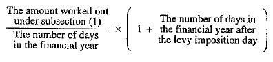 Start formula start fraction The amount worked out under subsection (1) over The number of days in the financial year end fraction times open bracket 1 plus The number of days in the financial year after the levy imposition day close bracket end formula