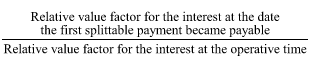 Start formula start fraction Relative value factor for the interest at the date the first splittable payment became payable over Relative value factor for the interest at the operative time end fraction end formula